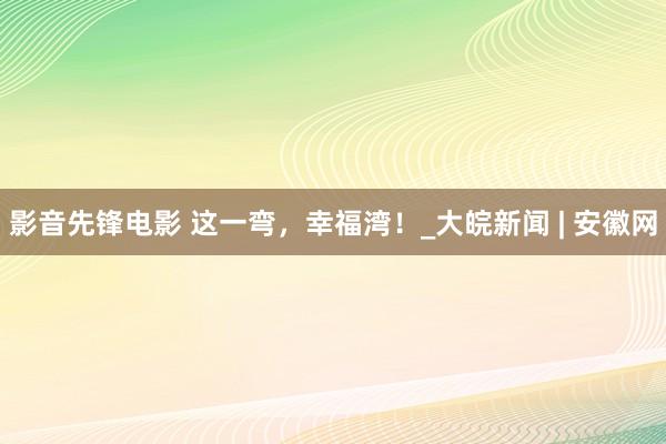 影音先锋电影 这一弯，幸福湾！_大皖新闻 | 安徽网