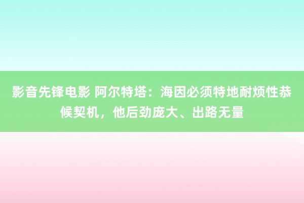 影音先锋电影 阿尔特塔：海因必须特地耐烦性恭候契机，他后劲庞大、出路无量
