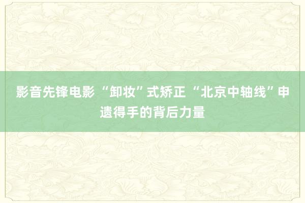影音先锋电影 “卸妆”式矫正 “北京中轴线”申遗得手的背后力量