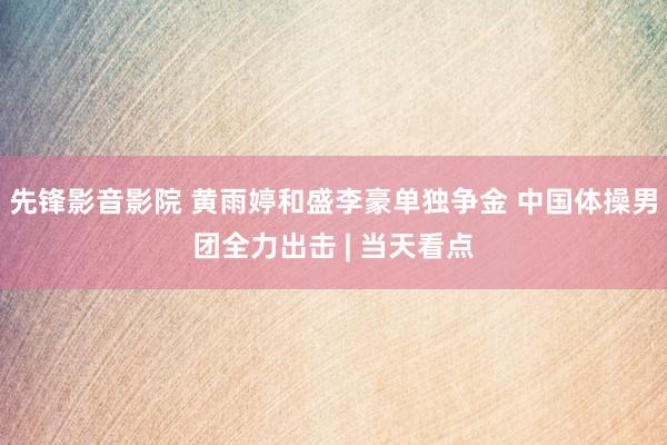 先锋影音影院 黄雨婷和盛李豪单独争金 中国体操男团全力出击 | 当天看点