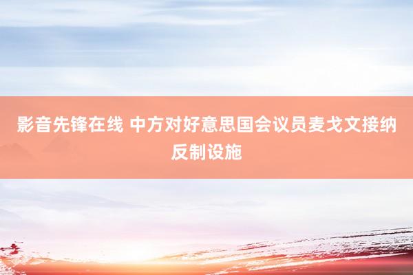 影音先锋在线 中方对好意思国会议员麦戈文接纳反制设施