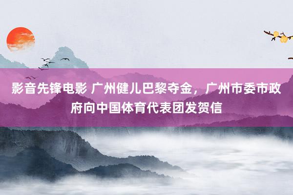 影音先锋电影 广州健儿巴黎夺金，广州市委市政府向中国体育代表团发贺信