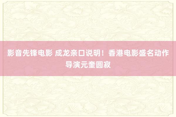 影音先锋电影 成龙亲口说明！香港电影盛名动作导演元奎圆寂