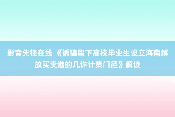 影音先锋在线 《诱骗留下高校毕业生设立海南解放买卖港的几许计策门径》解读