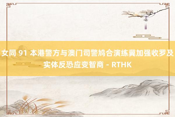 女同 91 本港警方与澳门司警鸠合演练 冀加强收罗及实体反恐应变智商 - RTHK