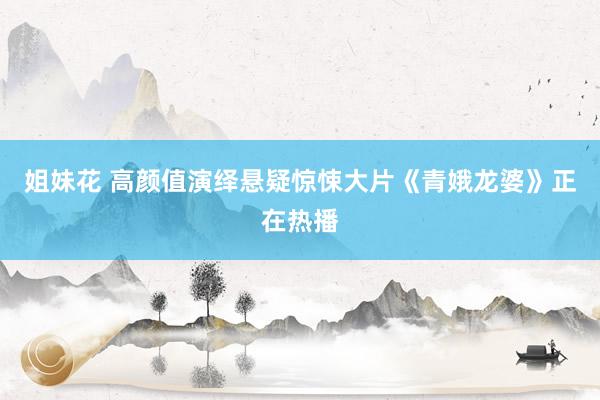 姐妹花 高颜值演绎悬疑惊悚大片《青娥龙婆》正在热播