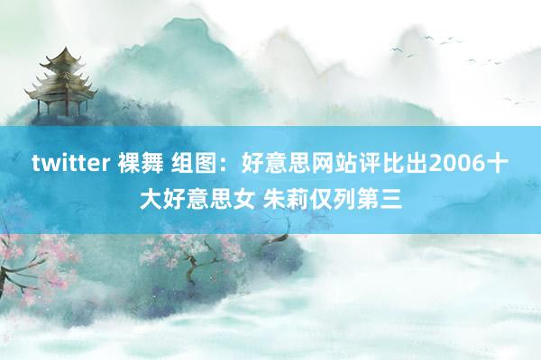 twitter 裸舞 组图：好意思网站评比出2006十大好意思女 朱莉仅列第三