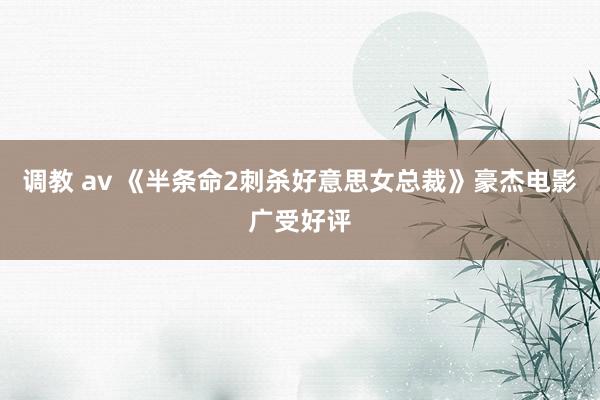 调教 av 《半条命2刺杀好意思女总裁》豪杰电影广受好评