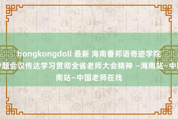 hongkongdoll 最新 海南番邦语奇迹学院党委召开专题会议传达学习贯彻全省老师大会精神 —海南站—中国老师在线