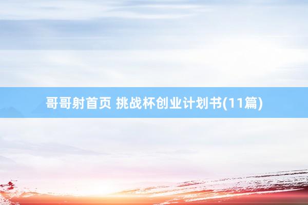 哥哥射首页 挑战杯创业计划书(11篇)