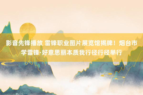 影音先锋播放 雷锋职业图片展览馆揭牌！烟台市学雷锋·好意思丽本质我行径行径举行