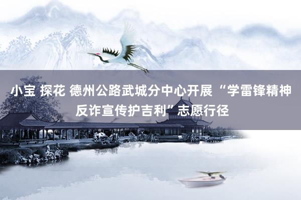 小宝 探花 德州公路武城分中心开展 “学雷锋精神 反诈宣传护吉利”志愿行径