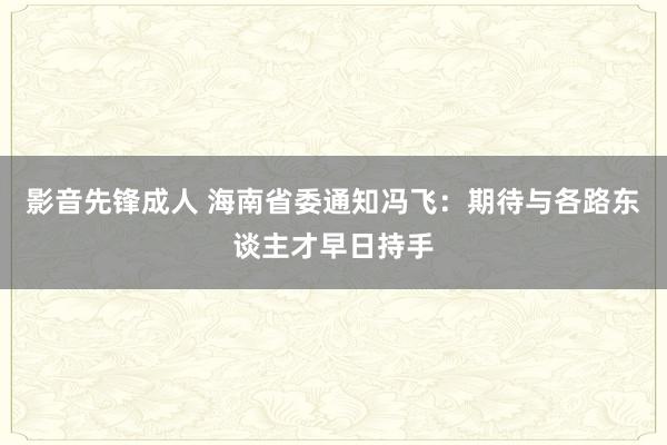 影音先锋成人 海南省委通知冯飞：期待与各路东谈主才早日持手