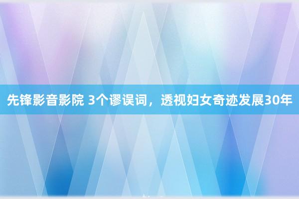 先锋影音影院 3个谬误词，透视妇女奇迹发展30年