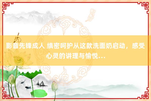 影音先锋成人 缜密呵护从这款洗面奶启动，感受心灵的讲理与愉悦…