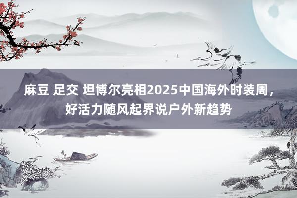 麻豆 足交 坦博尔亮相2025中国海外时装周，好活力随风起界说户外新趋势