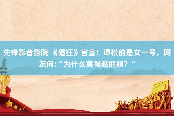 先锋影音影院 《猖狂》官宣！谭松韵是女一号，网友问:“为什么莫得赵丽颖？”