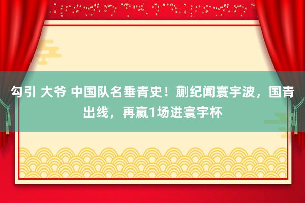 勾引 大爷 中国队名垂青史！蒯纪闻寰宇波，国青出线，再赢1场进寰宇杯