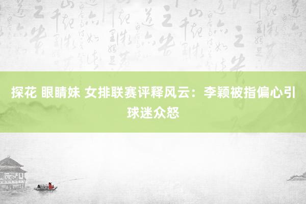探花 眼睛妹 女排联赛评释风云：李颖被指偏心引球迷众怒