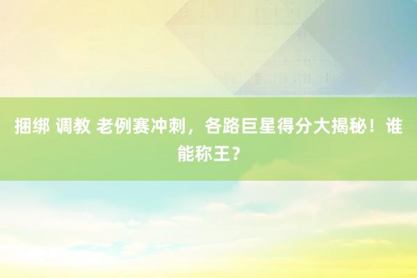 捆绑 调教 老例赛冲刺，各路巨星得分大揭秘！谁能称王？