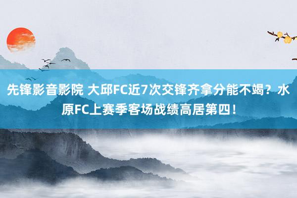 先锋影音影院 大邱FC近7次交锋齐拿分能不竭？水原FC上赛季客场战绩高居第四！
