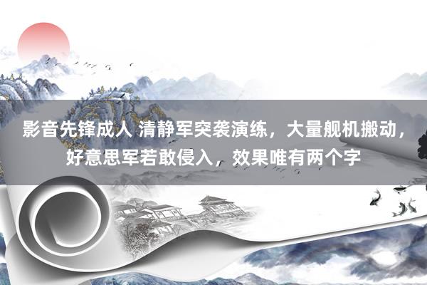 影音先锋成人 清静军突袭演练，大量舰机搬动，好意思军若敢侵入，效果唯有两个字