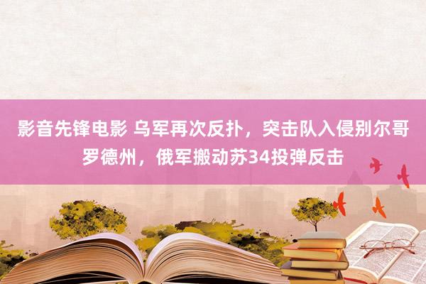 影音先锋电影 乌军再次反扑，突击队入侵别尔哥罗德州，俄军搬动苏34投弹反击