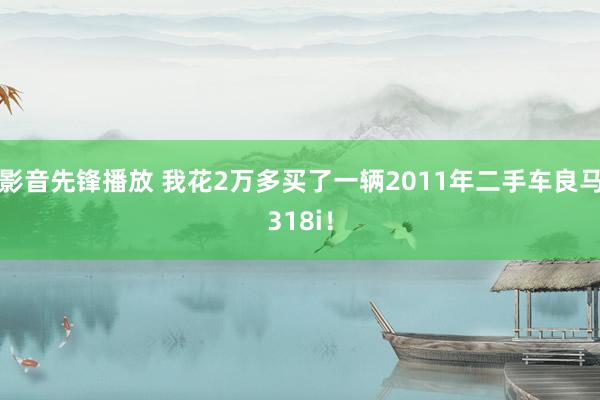 影音先锋播放 我花2万多买了一辆2011年二手车良马318i！