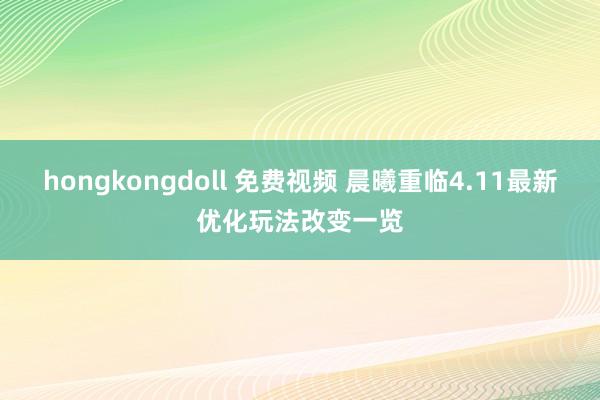 hongkongdoll 免费视频 晨曦重临4.11最新优化玩法改变一览