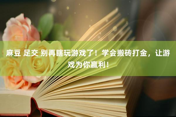 麻豆 足交 别再瞎玩游戏了！学会搬砖打金，让游戏为你赢利！