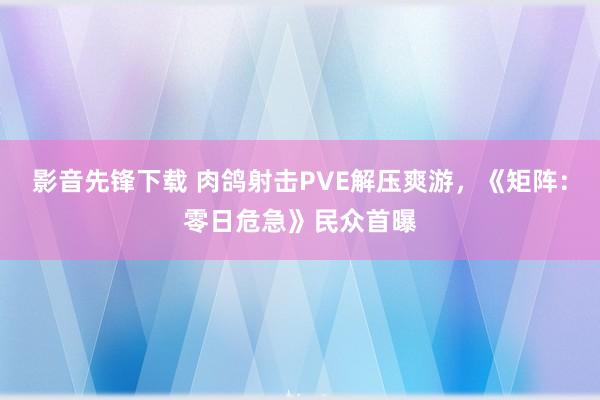 影音先锋下载 肉鸽射击PVE解压爽游，《矩阵：零日危急》民众首曝