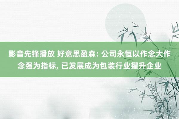 影音先锋播放 好意思盈森: 公司永恒以作念大作念强为指标， 已发展成为包装行业擢升企业