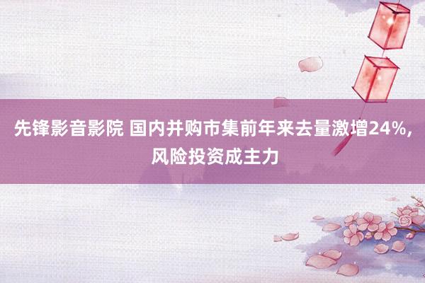 先锋影音影院 国内并购市集前年来去量激增24%， 风险投资成主力