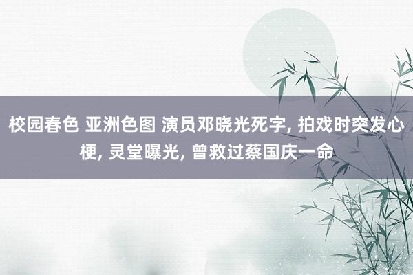 校园春色 亚洲色图 演员邓晓光死字， 拍戏时突发心梗， 灵堂曝光， 曾救过蔡国庆一命