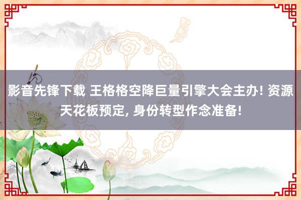 影音先锋下载 王格格空降巨量引擎大会主办! 资源天花板预定， 身份转型作念准备!