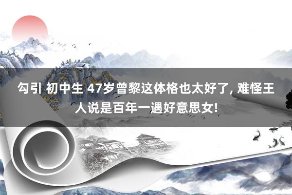 勾引 初中生 47岁曾黎这体格也太好了， 难怪王人说是百年一遇好意思女!