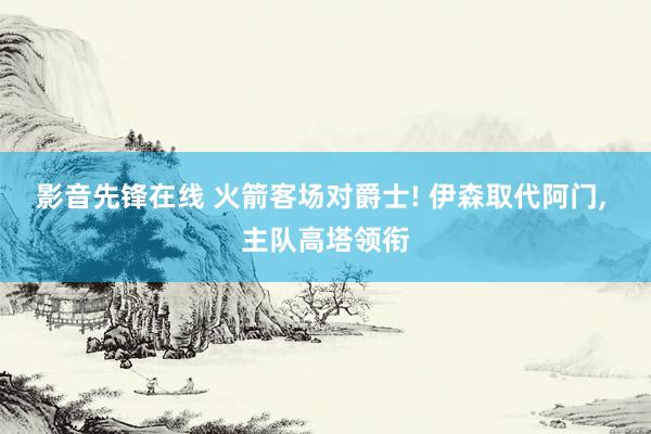 影音先锋在线 火箭客场对爵士! 伊森取代阿门， 主队高塔领衔