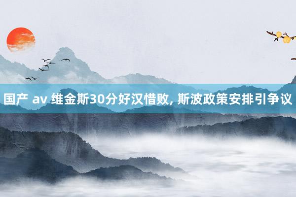 国产 av 维金斯30分好汉惜败， 斯波政策安排引争议
