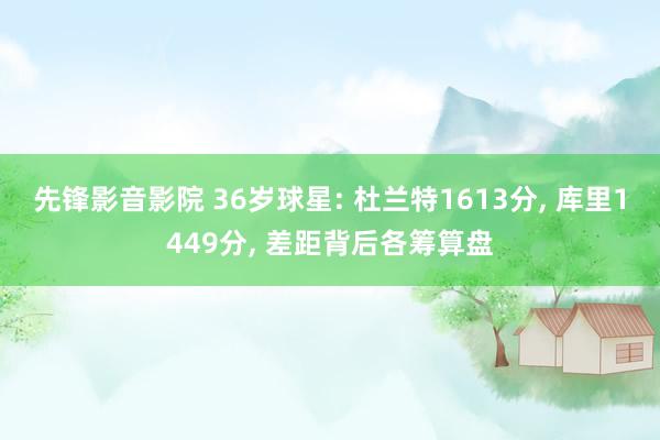先锋影音影院 36岁球星: 杜兰特1613分， 库里1449分， 差距背后各筹算盘