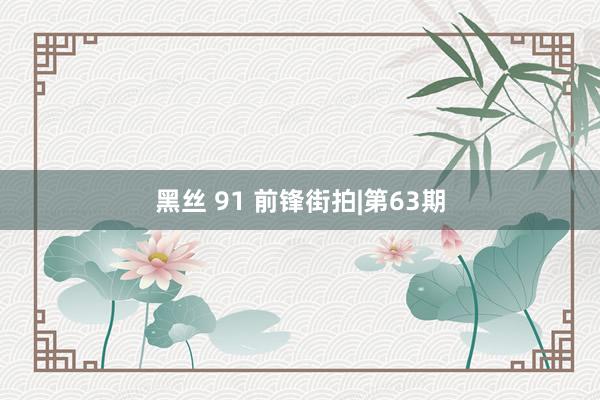 黑丝 91 前锋街拍|第63期