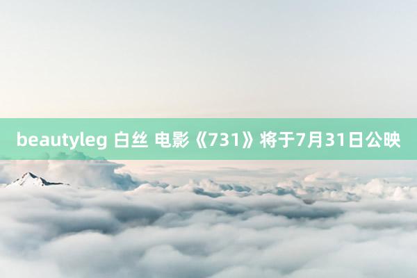 beautyleg 白丝 电影《731》将于7月31日公映