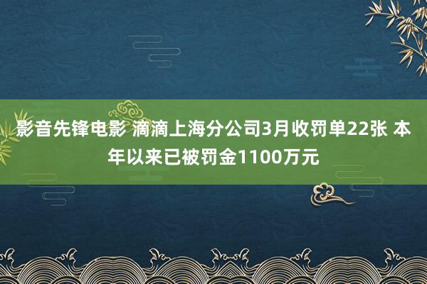 影音先锋电影 滴滴上海分公司3月收罚单22张 本年以来已被罚金1100万元