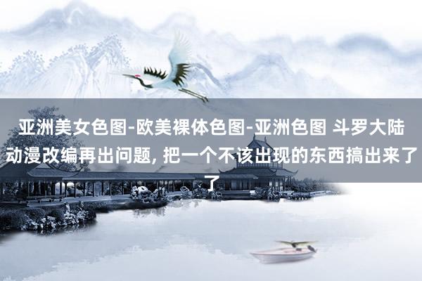 亚洲美女色图-欧美裸体色图-亚洲色图 斗罗大陆动漫改编再出问题， 把一个不该出现的东西搞出来了