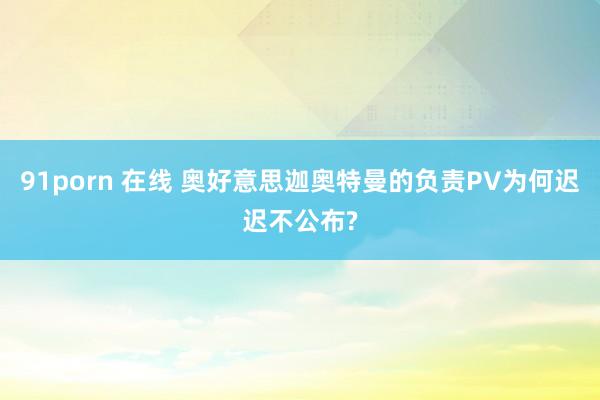 91porn 在线 奥好意思迦奥特曼的负责PV为何迟迟不公布?