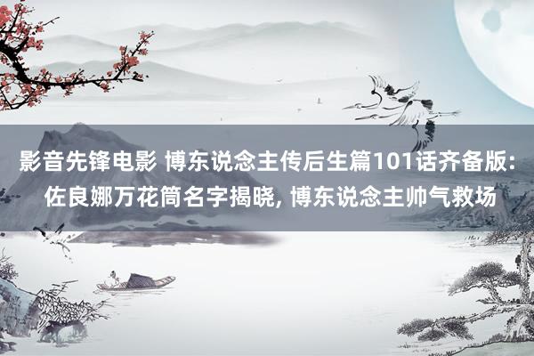 影音先锋电影 博东说念主传后生篇101话齐备版: 佐良娜万花筒名字揭晓， 博东说念主帅气救场