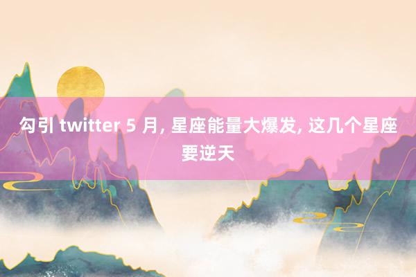 勾引 twitter 5 月， 星座能量大爆发， 这几个星座要逆天