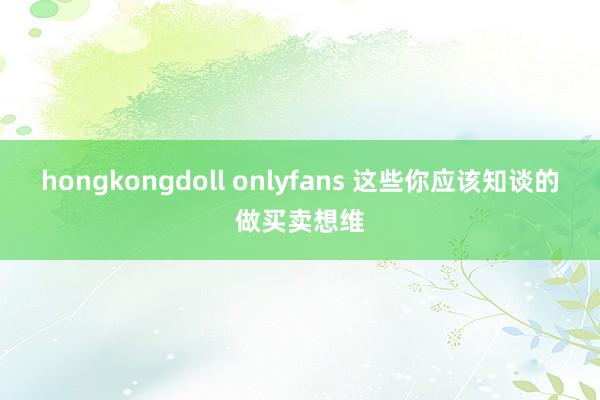 hongkongdoll onlyfans 这些你应该知谈的做买卖想维