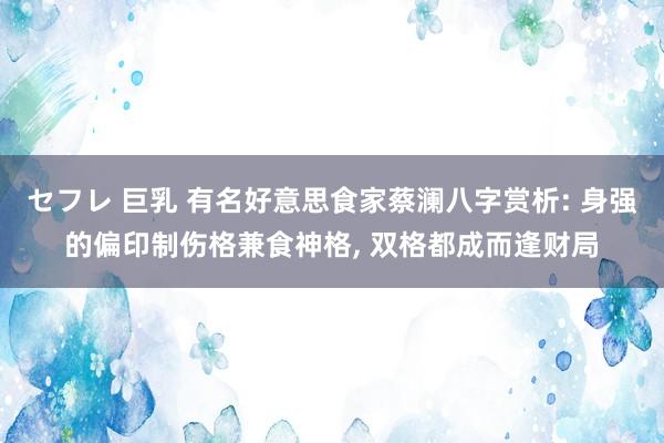 セフレ 巨乳 有名好意思食家蔡澜八字赏析: 身强的偏印制伤格兼食神格， 双格都成而逢财局