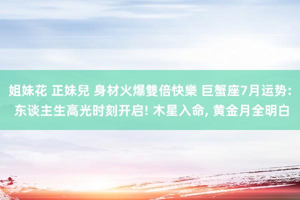 姐妹花 正妹兒 身材火爆雙倍快樂 巨蟹座7月运势: 东谈主生高光时刻开启! 木星入命， 黄金月全明白