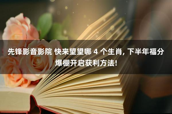 先锋影音影院 快来望望哪 4 个生肖， 下半年福分爆棚开启获利方法!